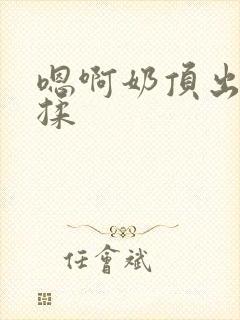 嗯啊奶顶出来了揉