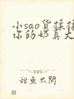 小sao货揉揉你的奶真大电影