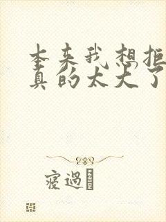 本来我想拒绝他真的太大了