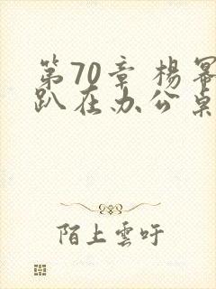第70章 杨幂趴在办公桌