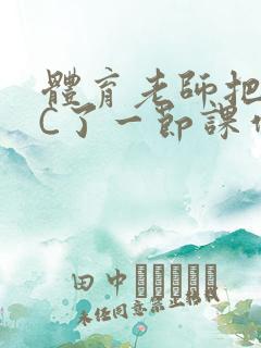 体育老师把渺渺C了一节课作文