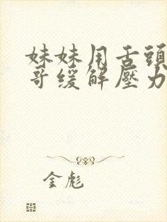 妹妹用舌头帮哥哥缓解压力