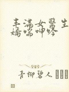 丰满女医生销魂娇喘呻吟