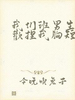 我们班男生都喜欢捏我胸短文