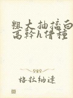 粗大抽搐白浊h高干h借种