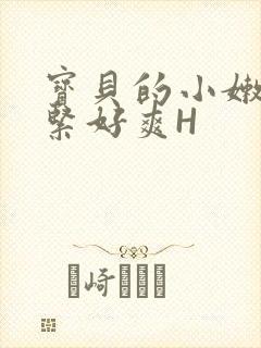 宝贝的小嫩嫩好紧好爽H