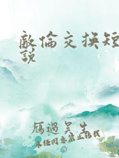 敌伦交换短篇小说