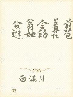 公翁含着前面挺进她的花苞