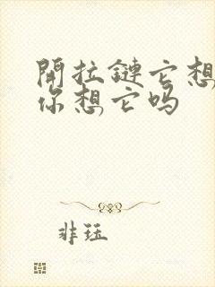 开拉链它想你了你想它吗