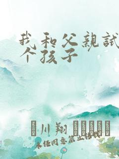 我和父亲试着生个孩子