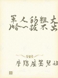 军人的粗大(h)哈~拔不出来
