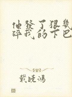 他发了狠几乎捏碎我的下巴