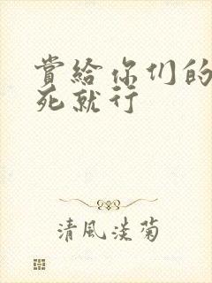 赏给你们的别弄死就行