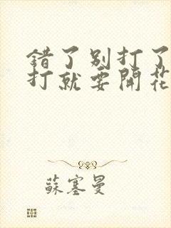 错了别打了 再打就要开花了