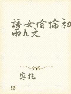 诱女偷伦初尝云雨h文