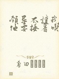 领导不让我断奶他要接着吃