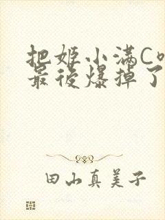 把姬小满C喷了最后爆掉了