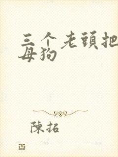 三个老头把我当母狗