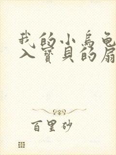 我的小乌龟想进入宝贝的扇贝小说