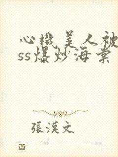 心机美人被boss爆炒海棠