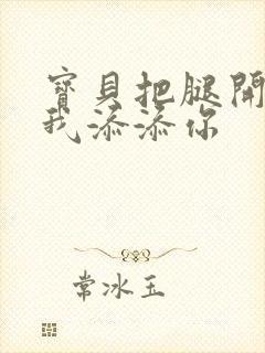 宝贝把腿开大让我添添你