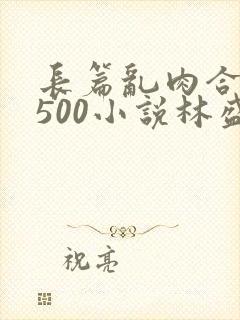 长篇乱肉合集乱500小说林盛