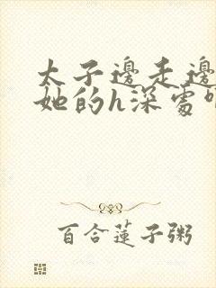 太子边走边挺进她的h深处啊稚