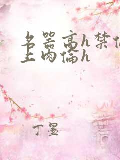 名器高h禁伦桌上肉伦h