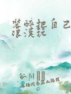 装醉把自己给流浪汉玩