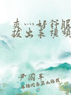 爽灬好舒服灬别拔出来视频人