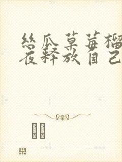 丝瓜草莓榴莲深夜释放自己