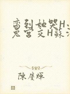 脔到她哭H小白兔宫交H苏沫