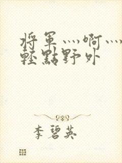 将军灬啊灬啊灬轻点野外