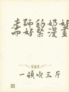 老师的奶好大下面好紧漫画