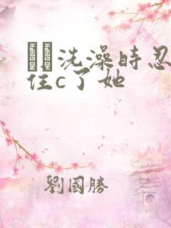 妺妺洗澡时忍不住c了她