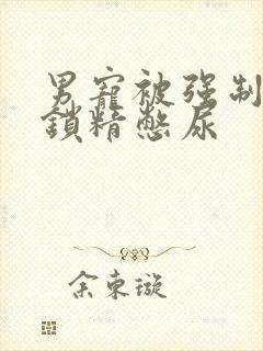 男宠被强制灌水锁精憋尿