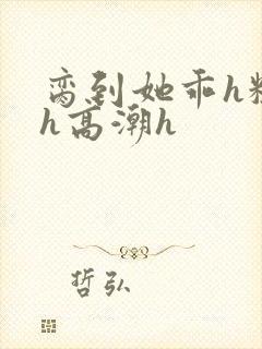 脔到她乖h粗话h高潮h