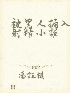 被黑人捅入子宫射精小说