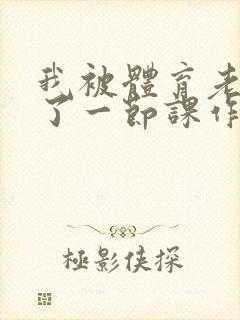 我被体育老师c了一节课作文渺渺