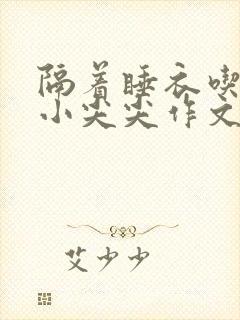 隔着睡衣吃你的小尖尖作文姜灵