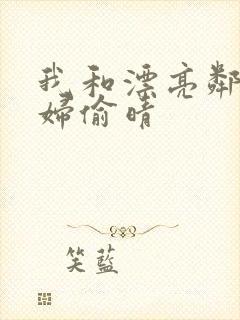 我和漂亮邻居少妇偷晴