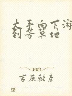 大手向下游走来到芳草地