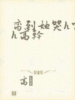 脔到她哭h宫交h高干