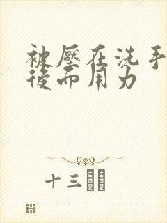 被压在洗手台从后面用力