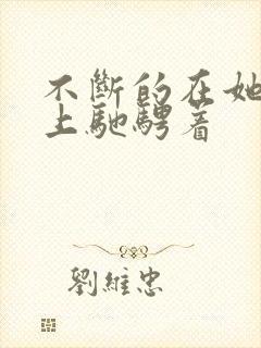 不断的在她的身上驰骋着