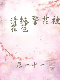 清纯警花被迫开花苞