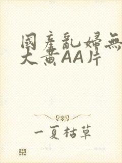 国产乱妇无乱码大黄AA片