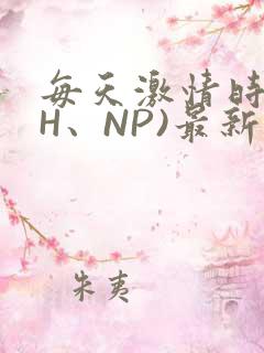 每天激情时(高H、NP)最新章节