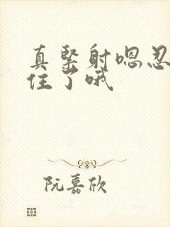 真紧射嗯忍哦不住了哦