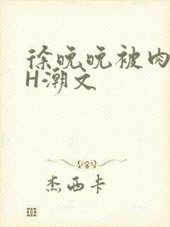 徐晚晚被肉干高H潮文